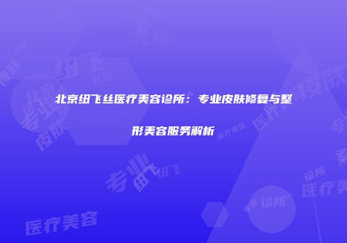 北京纽飞丝医疗美容诊所：专业皮肤修复与整形美容服务解析
