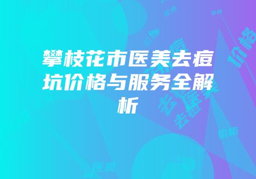 攀枝花市医美去痘坑价格与服务全解析