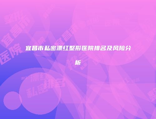 宜昌市私密漂红整形医院排名及风险分析