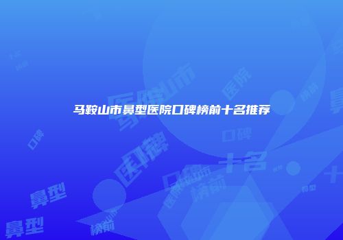 马鞍山市鼻型医院口碑榜前十名推荐