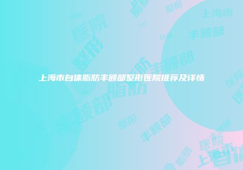 上海市自体脂肪丰额部整形医院推荐及详情