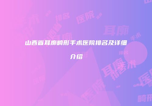 山西省耳廓畸形手术医院排名及详细介绍