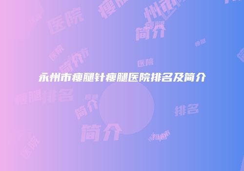 永州市瘦腿针瘦腿医院排名及简介
