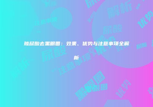玻尿酸去黑眼圈：效果、优势与注意事项全解析