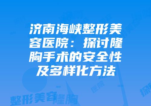 济南海峡整形美容医院：探讨隆胸手术的安全性及多样化方法