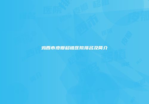 鸡西市皮瓣移植医院排名及简介