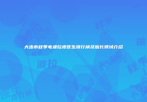 大连市秋季电波拉皮医生排行榜及擅长领域介绍