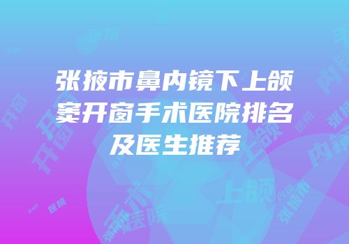 张掖市鼻内镜下上颌窦开窗手术医院排名及医生推荐