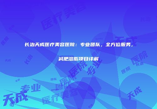 长治天成医疗美容医院：专业团队，全方位服务，减肥溶脂项目详解
