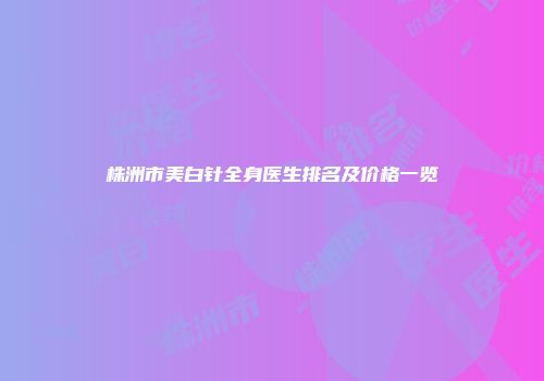 株洲市美白针全身医生排名及价格一览