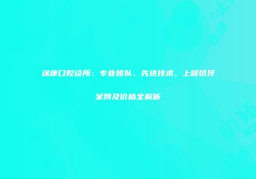 逸康口腔诊所：专业团队、先进技术，上颌切牙案例及价格全解析