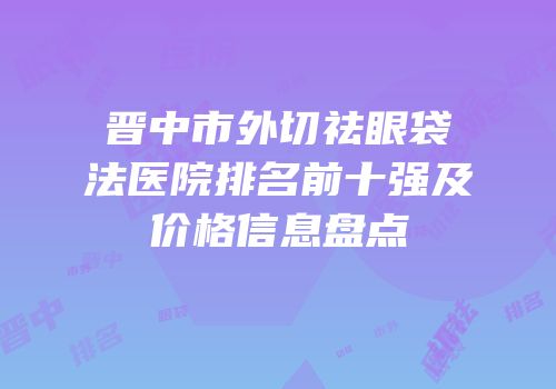 晋中市外切祛眼袋法医院排名前十强及价格信息盘点