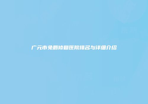 广元市兔唇修复医院排名与详细介绍