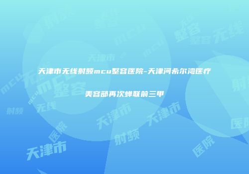 天津市无线射频mcu整容医院-天津河希尔湾医疗美容部再次蝉联前三甲