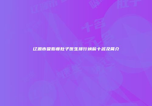 辽源市吸脂瘦肚子医生排行榜前十名及简介