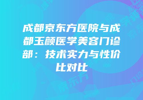 成都京东方医院与成都玉颜医学美容门诊部：技术实力与性价比对比