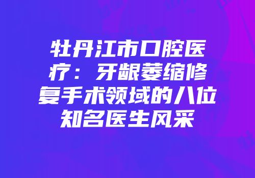 牡丹江市口腔医疗：牙龈萎缩修复手术领域的八位知名医生风采