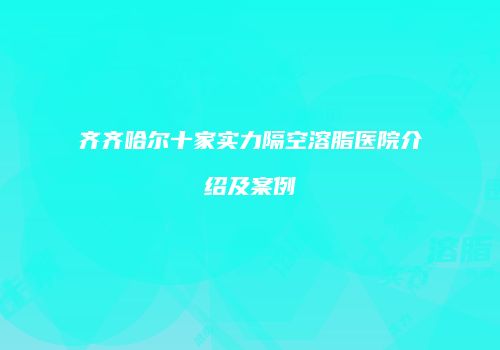 齐齐哈尔十家实力隔空溶脂医院介绍及案例