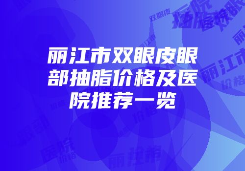 丽江市双眼皮眼部抽脂价格及医院推荐一览