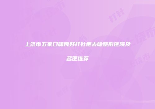 上饶市五家口碑良好打针疤去除整形医院及名医推荐
