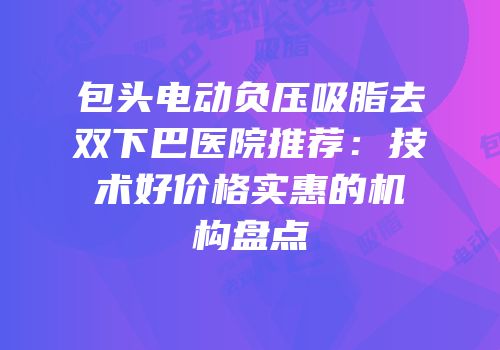 包头电动负压吸脂去双下巴医院推荐：技术好价格实惠的机构盘点
