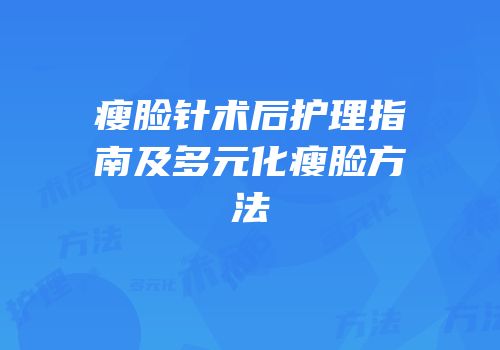 瘦脸针术后护理指南及多元化瘦脸方法