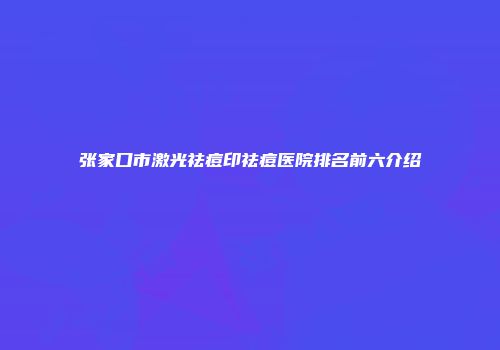 张家口市激光祛痘印祛痘医院排名前六介绍