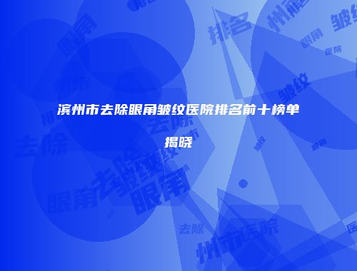 滨州市去除眼角皱纹医院排名前十榜单揭晓