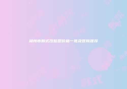 湖州市韩式改脸型价格一览及医院推荐