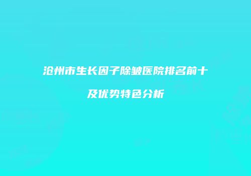 沧州市生长因子除皱医院排名前十及优势特色分析