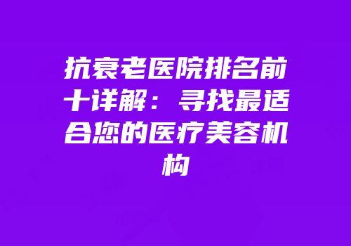 抗衰老医院排名前十详解：寻找最适合您的医疗美容机构