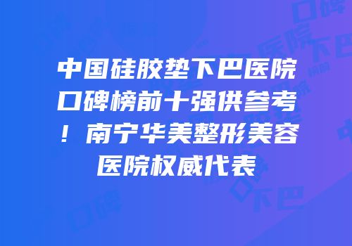 中国硅胶垫下巴医院口碑榜前十强供参考！南宁华美整形美容医院权威代表