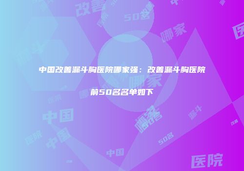 中国改善漏斗胸医院哪家强：改善漏斗胸医院前50名名单如下