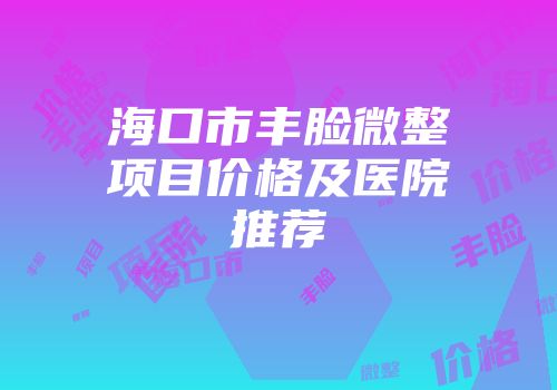 海口市丰脸微整项目价格及医院推荐