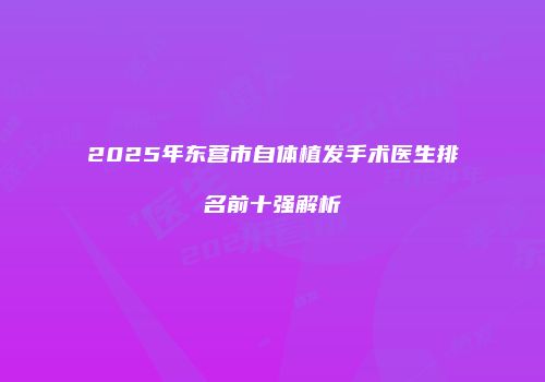 2025年东营市自体植发手术医生排名前十强解析