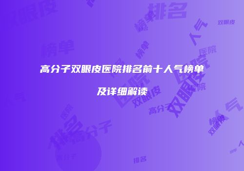 高分子双眼皮医院排名前十人气榜单及详细解读