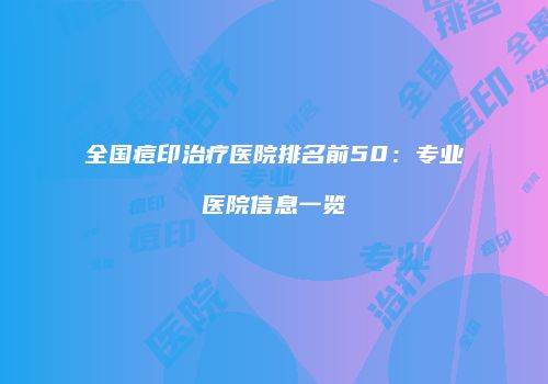 全国痘印治疗医院排名前50：专业医院信息一览