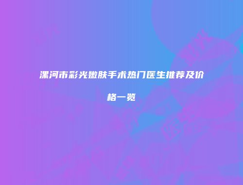 漯河市彩光嫩肤手术热门医生推荐及价格一览