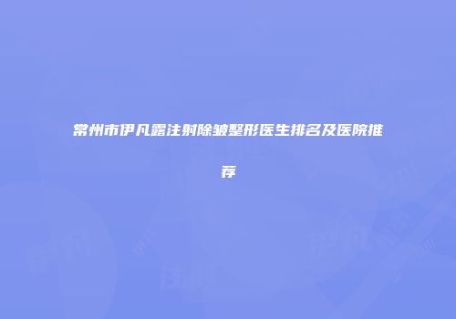 常州市伊凡露注射除皱整形医生排名及医院推荐
