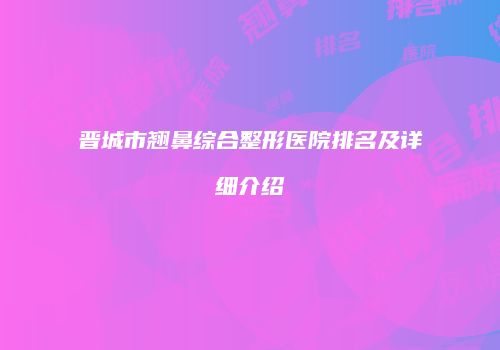 晋城市翘鼻综合整形医院排名及详细介绍