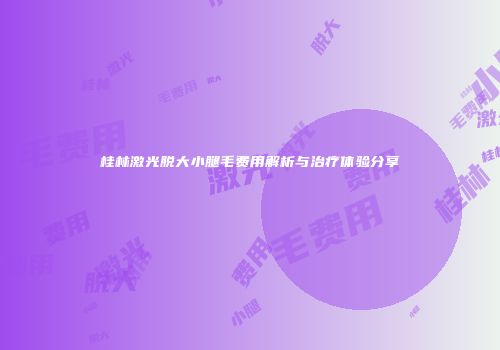 桂林激光脱大小腿毛费用解析与治疗体验分享