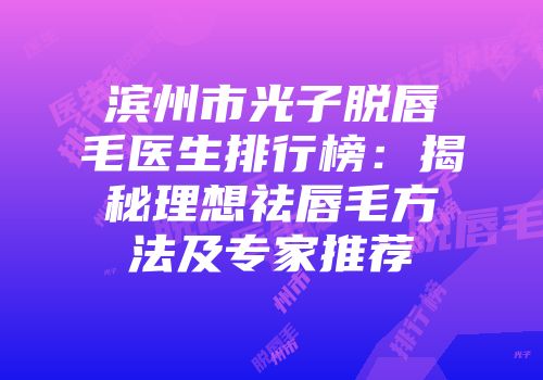 滨州市光子脱唇毛医生排行榜：揭秘理想祛唇毛方法及专家推荐