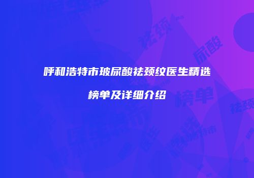 呼和浩特市玻尿酸祛颈纹医生精选榜单及详细介绍