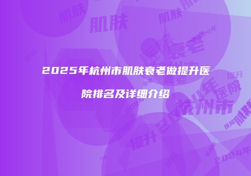 2025年杭州市肌肤衰老做提升医院排名及详细介绍