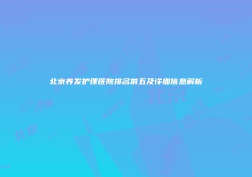 北京养发护理医院排名前五及详细信息解析