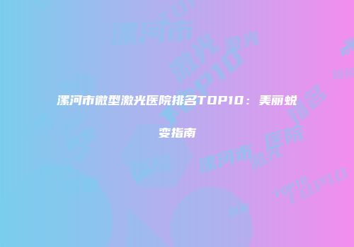 漯河市微型激光医院排名TOP10：美丽蜕变指南