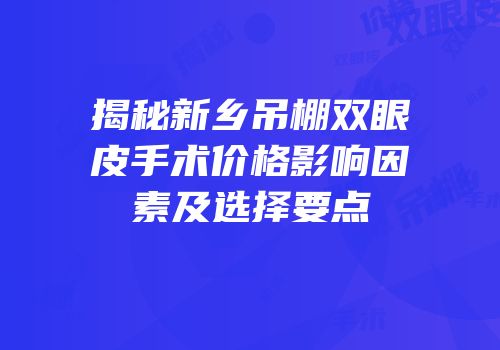 揭秘新乡吊棚双眼皮手术价格影响因素及选择要点