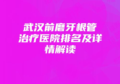 武汉前磨牙根管治疗医院排名及详情解读