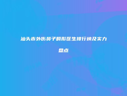 汕头市外伤鼻子畸形医生排行榜及实力盘点