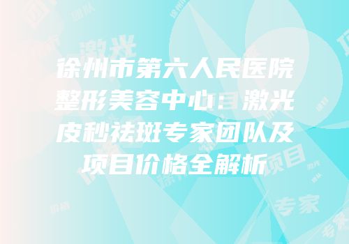 徐州市第六人民医院整形美容中心：激光皮秒祛斑专家团队及项目价格全解析
